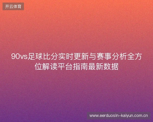 90vs足球比分实时更新与赛事分析全方位解读平台指南最新数据
