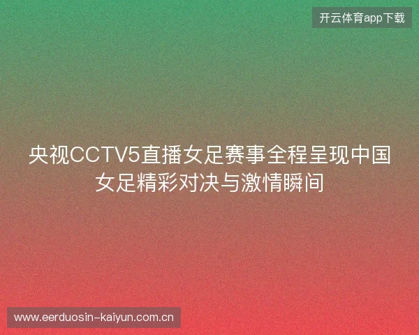 央视CCTV5直播女足赛事全程呈现中国女足精彩对决与激情瞬间