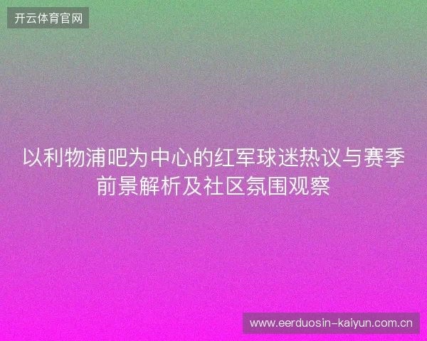 以利物浦吧为中心的红军球迷热议与赛季前景解析及社区氛围观察