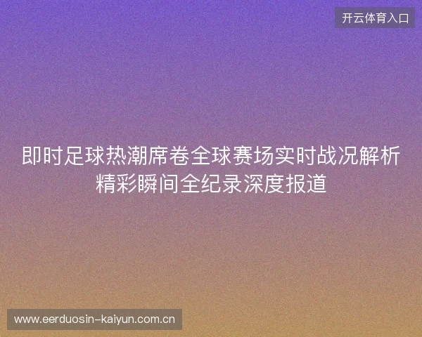 即时足球热潮席卷全球赛场实时战况解析精彩瞬间全纪录深度报道