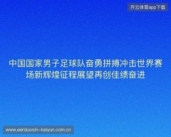 中国国家男子足球队奋勇拼搏冲击世界赛场新辉煌征程展望再创佳绩奋进