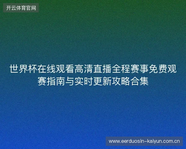 世界杯在线观看高清直播全程赛事免费观赛指南与实时更新攻略合集