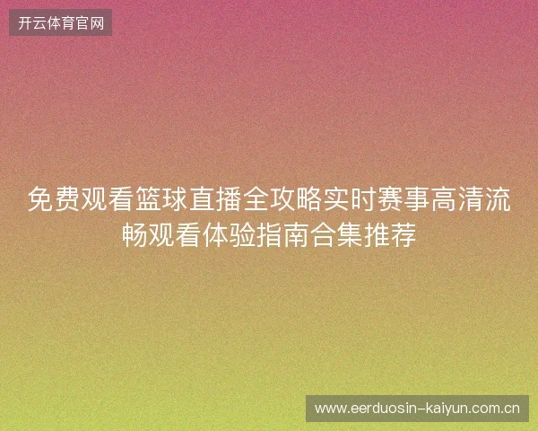 免费观看篮球直播全攻略实时赛事高清流畅观看体验指南合集推荐