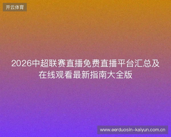 2026中超联赛直播免费直播平台汇总及在线观看最新指南大全版