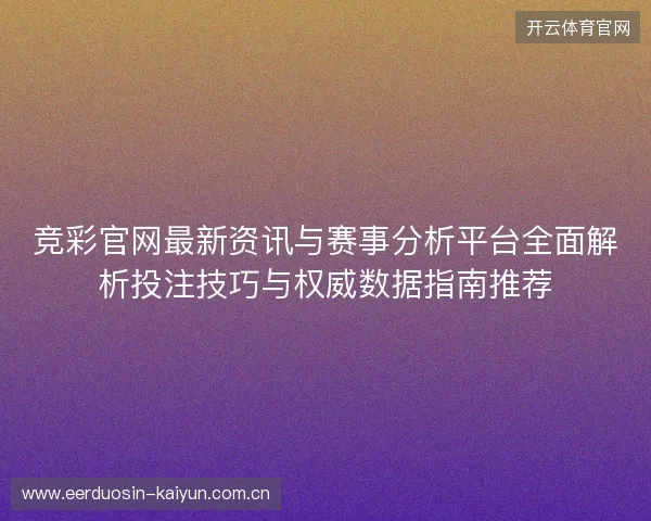 竞彩官网最新资讯与赛事分析平台全面解析投注技巧与权威数据指南推荐