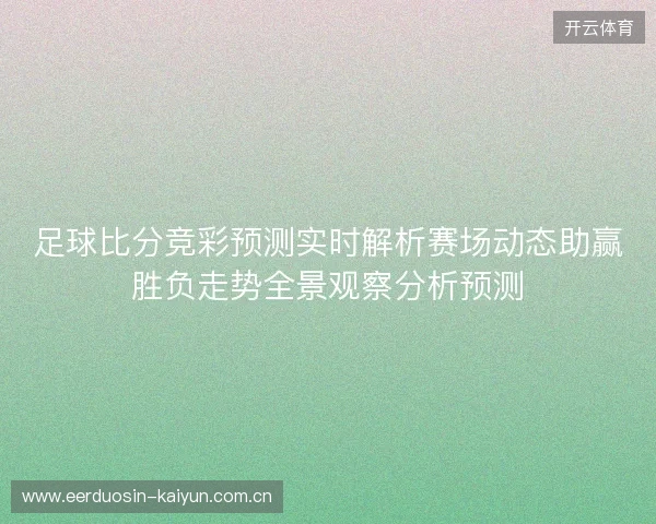 足球比分竞彩预测实时解析赛场动态助赢胜负走势全景观察分析预测