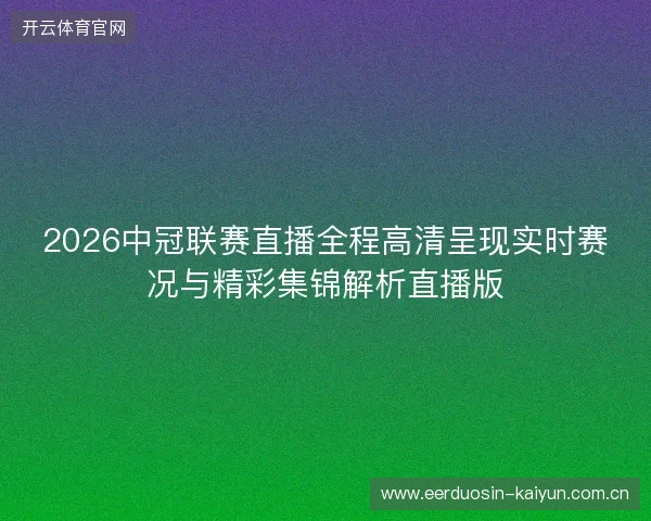 2026中冠联赛直播全程高清呈现实时赛况与精彩集锦解析直播版 2026中冠联赛直播全程高清呈现实时赛况与精彩集锦解析直播版