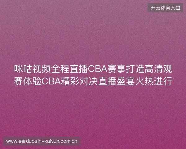 咪咕视频全程直播CBA赛事打造高清观赛体验CBA精彩对决直播盛宴火热进行