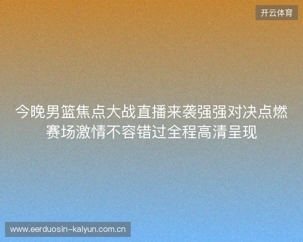 今晚男篮焦点大战直播来袭强强对决点燃赛场激情不容错过全程高清呈现 今晚男篮焦点大战直播来袭强强对决点燃赛场激情不容错过全程高清呈现