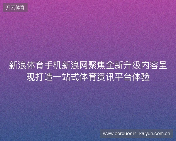 新浪体育手机新浪网聚焦全新升级内容呈现打造一站式体育资讯平台体验