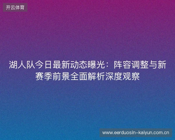 湖人队今日最新动态曝光:阵容调整与新赛季前景全面解析深度观察 湖人队今日最新动态曝光:阵容调整与新赛季前景全面解析深度观察