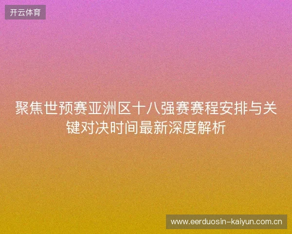 聚焦世预赛亚洲区十八强赛赛程安排与关键对决时间最新深度解析 聚焦世预赛亚洲区十八强赛赛程安排与关键对决时间最新深度解析