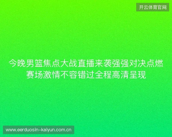 今晚男篮焦点大战直播来袭强强对决点燃赛场激情不容错过全程高清呈现 今晚男篮焦点大战直播来袭强强对决点燃赛场激情不容错过全程高清呈现