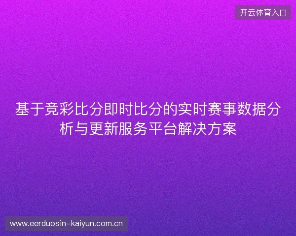 基于竞彩比分即时比分的实时赛事数据分析与更新服务平台解决方案 基于竞彩比分即时比分的实时赛事数据分析与更新服务平台解决方案