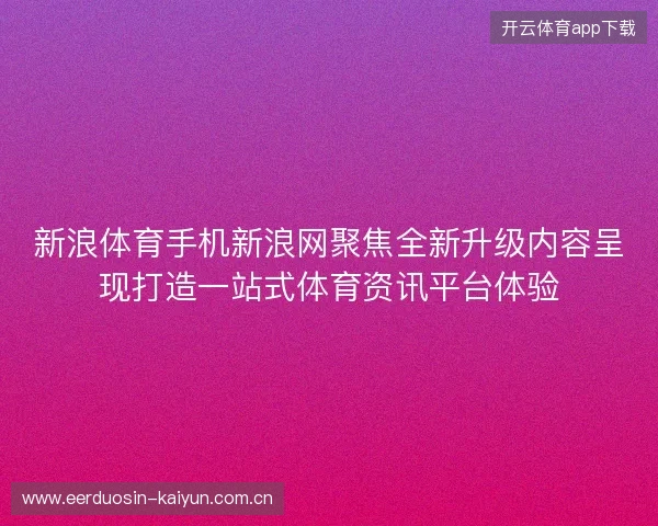 新浪体育手机新浪网聚焦全新升级内容呈现打造一站式体育资讯平台体验 新浪体育手机新浪网聚焦全新升级内容呈现打造一站式体育资讯平台体验