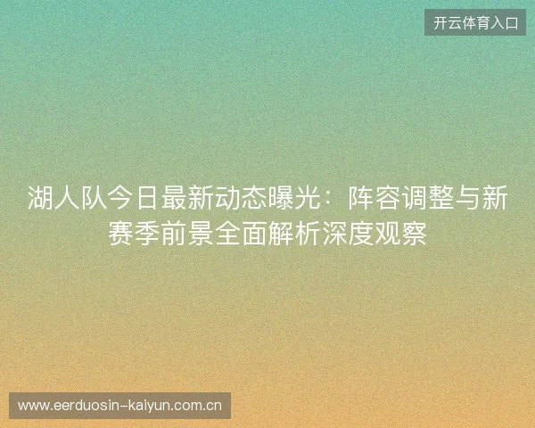 湖人队今日最新动态曝光:阵容调整与新赛季前景全面解析深度观察 湖人队今日最新动态曝光:阵容调整与新赛季前景全面解析深度观察