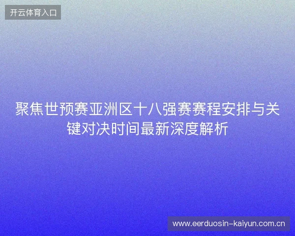 聚焦世预赛亚洲区十八强赛赛程安排与关键对决时间最新深度解析 聚焦世预赛亚洲区十八强赛赛程安排与关键对决时间最新深度解析