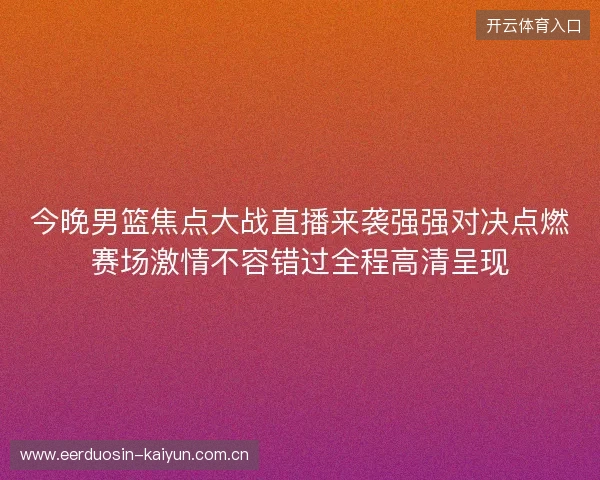 今晚男篮焦点大战直播来袭强强对决点燃赛场激情不容错过全程高清呈现