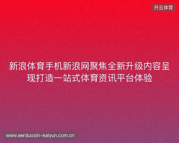 新浪体育手机新浪网聚焦全新升级内容呈现打造一站式体育资讯平台体验