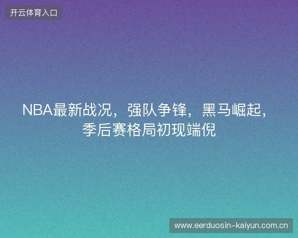 NBA最新战况，强队争锋，黑马崛起，季后赛格局初现端倪
